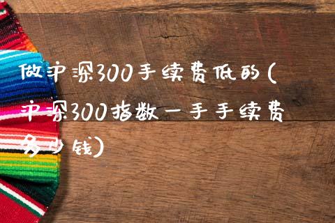 做沪深300手续费低的(沪深300指数一手手续费多少钱)