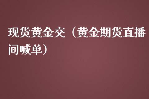 现货黄金交（黄金期货直播间喊单）