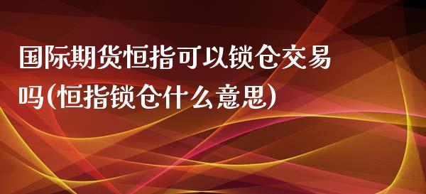 国际期货恒指可以锁仓交易吗(恒指锁仓什么意思)