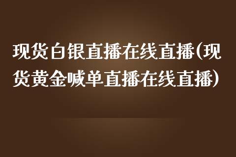 现货白银直播在线直播(现货黄金喊单直播在线直播)