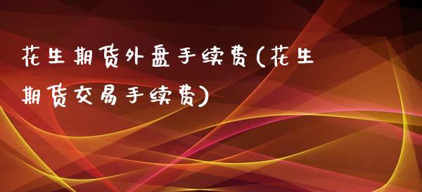 花生期货外盘手续费(花生期货交易手续费)