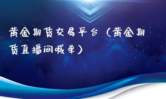 黄金期货交易平台（黄金期货直播间喊单）