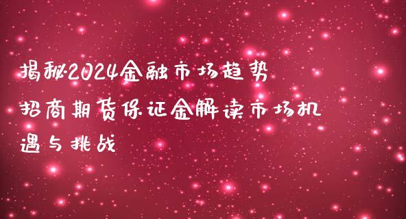 揭秘2024金融市场趋势招商期货保证金解读市场机遇与挑战