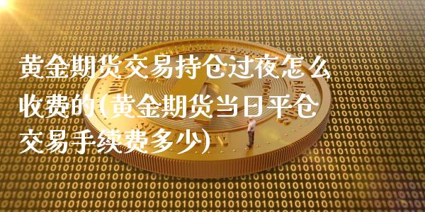 黄金期货交易持仓过夜怎么收费的(黄金期货当日平仓交易手续费多少)