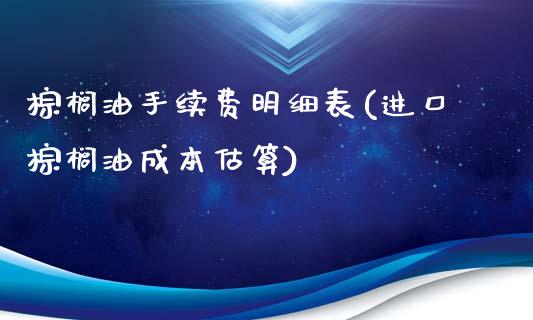 棕榈油手续费明细表(进口棕榈油成本估算)