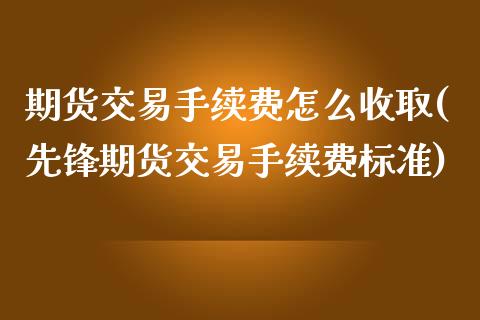 期货交易手续费怎么收取(先锋期货交易手续费标准)