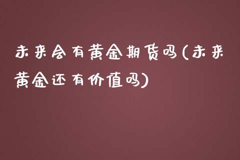 未来会有黄金期货吗(未来黄金还有价值吗)