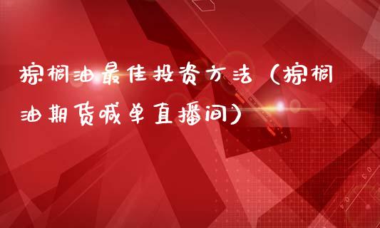 棕榈油最佳投资方法（棕榈油期货喊单直播间）