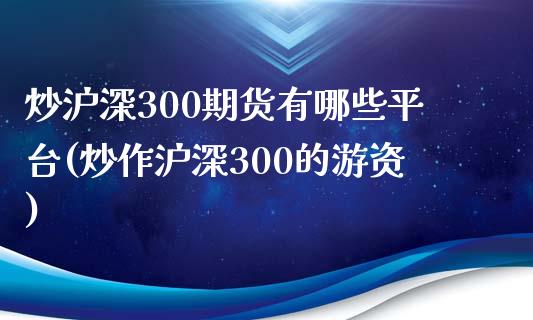 炒沪深300期货有哪些平台(炒作沪深300的游资)