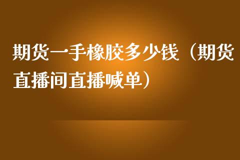 期货一手橡胶多少钱（期货直播间直播喊单）