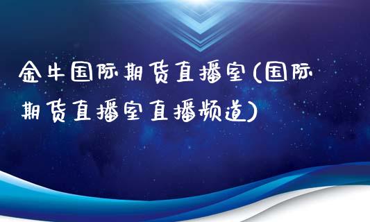 金牛国际期货直播室(国际期货直播室直播频道)