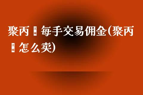 聚丙烯每手交易佣金(聚丙烯怎么卖)