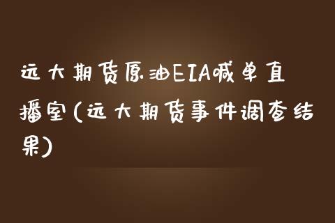 远大期货原油EIA喊单直播室(远大期货事件调查结果)