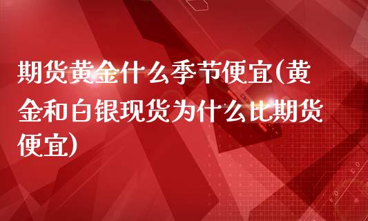 期货黄金什么季节便宜(黄金和白银现货为什么比期货便宜)