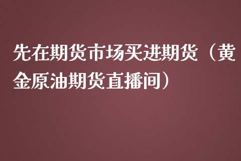 先在期货市场买进期货（黄金原油期货直播间）