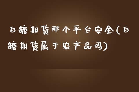 白糖期货那个平台安全(白糖期货属于农产品吗)