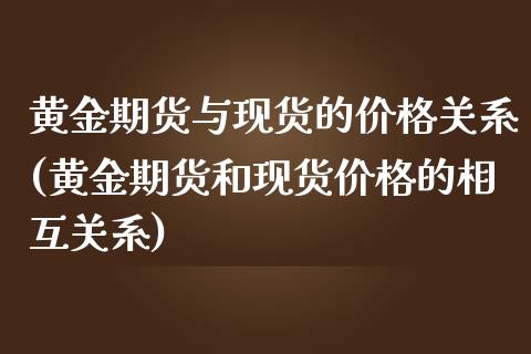 黄金期货与现货的价格关系(黄金期货和现货价格的相互关系)