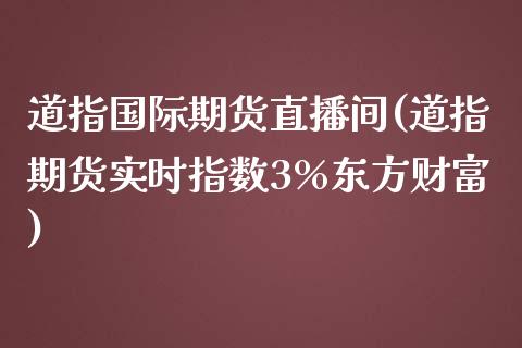 道指国际期货直播间(道指期货实时指数3%东方财富)