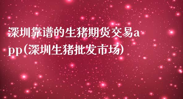 深圳靠谱的生猪期货交易app(深圳生猪批发市场)