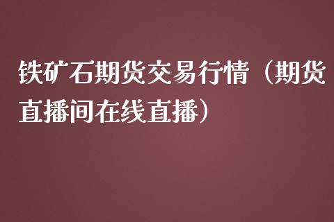 铁矿石期货交易行情（期货直播间在线直播）