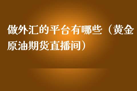 做外汇的平台有哪些（黄金原油期货直播间）