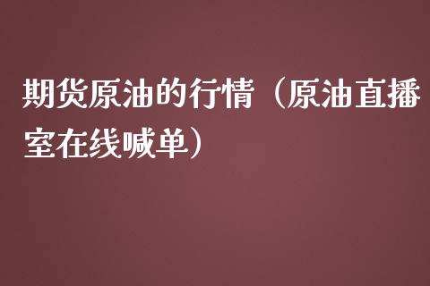 期货原油的行情（原油直播室在线喊单）