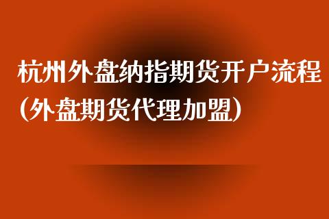 杭州外盘纳指期货开户流程(外盘期货代理加盟)