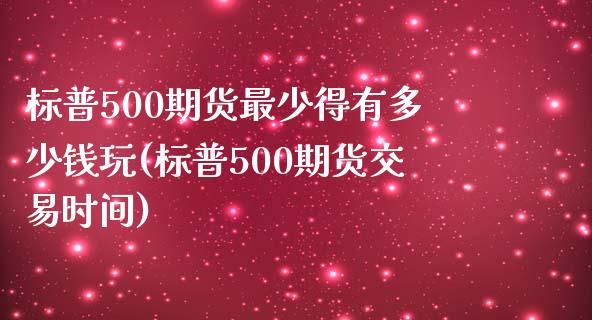 标普500期货最少得有多少钱玩(标普500期货交易时间)