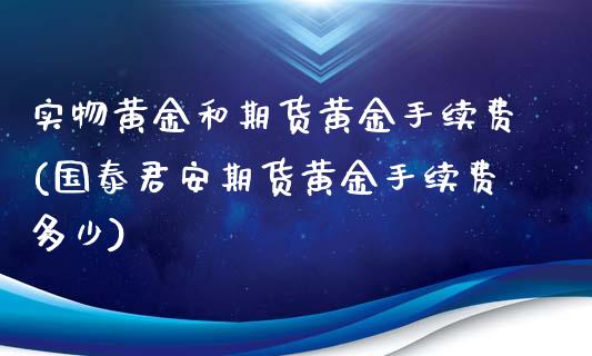 实物黄金和期货黄金手续费(国泰君安期货黄金手续费多少)