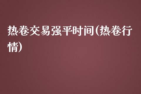 热卷交易强平时间(热卷行情)