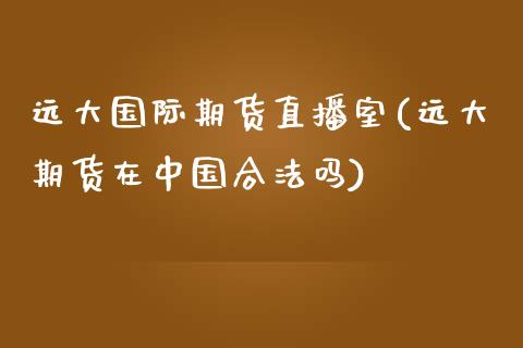 远大国际期货直播室(远大期货在中国合法吗)