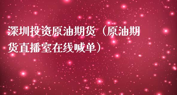 深圳投资原油期货（原油期货直播室在线喊单）