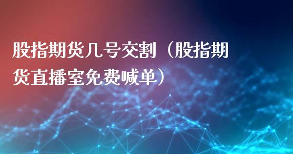 股指期货几号交割（股指期货直播室免费喊单）