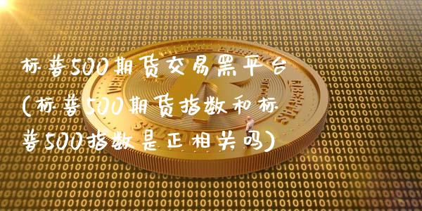 标普500期货交易黑平台(标普500期货指数和标普500指数是正相关吗)