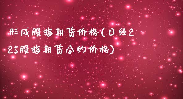 形成股指期货价格(日经225股指期货合约价格)