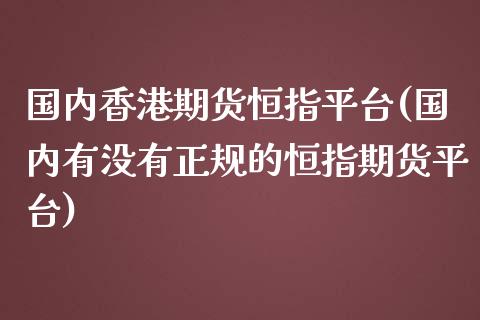 国内香港期货恒指平台(国内有没有正规的恒指期货平台)