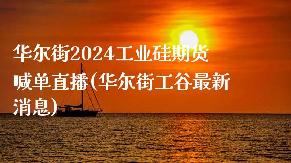 华尔街2024工业硅期货喊单直播(华尔街工谷最新消息)