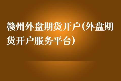 赣州外盘期货开户(外盘期货开户服务平台)