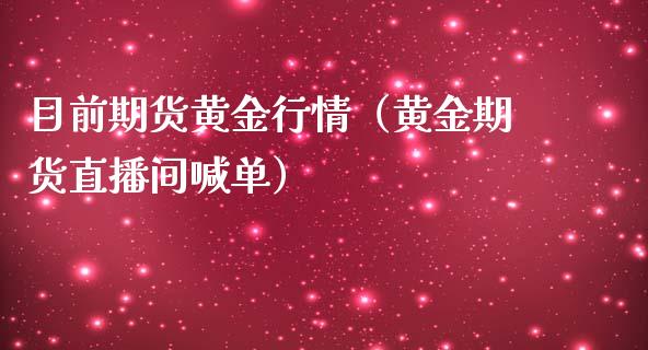 目前期货黄金行情（黄金期货直播间喊单）