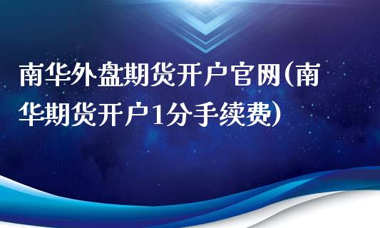 南华外盘期货开户官网(南华期货开户1分手续费)