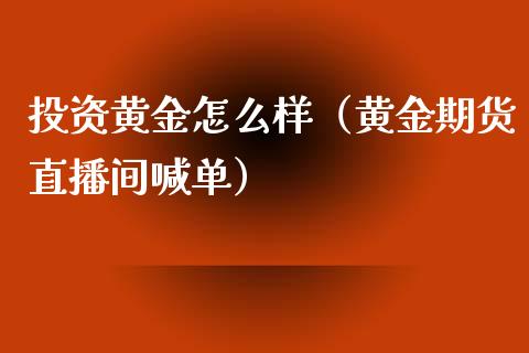 投资黄金怎么样（黄金期货直播间喊单）