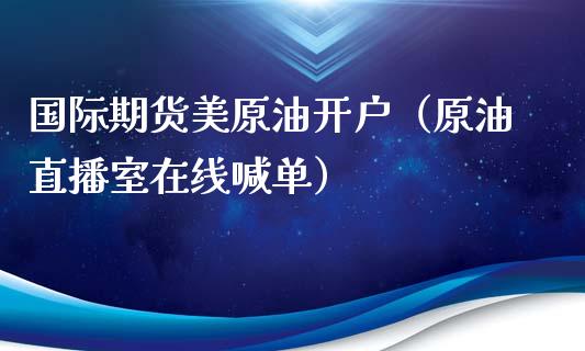 国际期货美原油开户（原油直播室在线喊单）