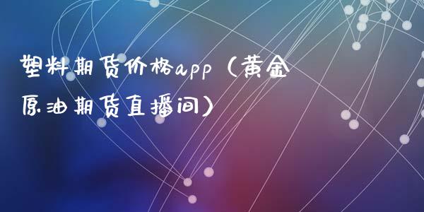 塑料期货价格app（黄金原油期货直播间）