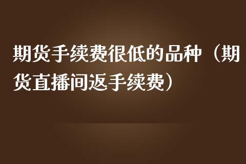 期货手续费很低的品种（期货直播间返手续费）