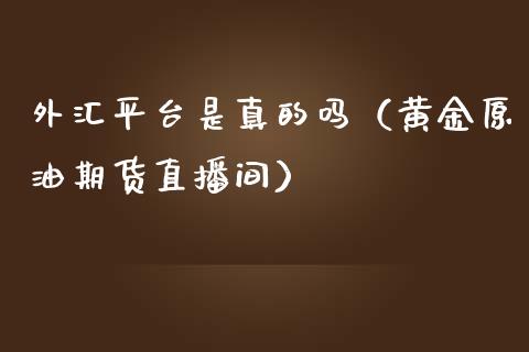 外汇平台是真的吗（黄金原油期货直播间）