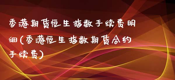 香港期货恒生指数手续费明细(香港恒生指数期货合约手续费)