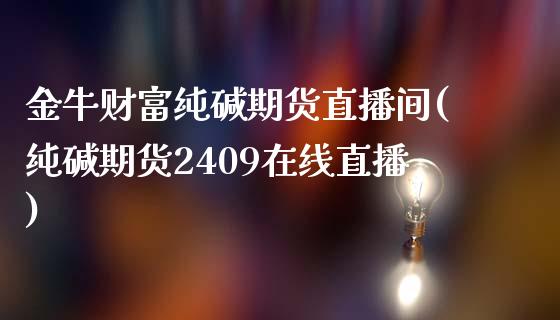 金牛财富纯碱期货直播间(纯碱期货2409在线直播)