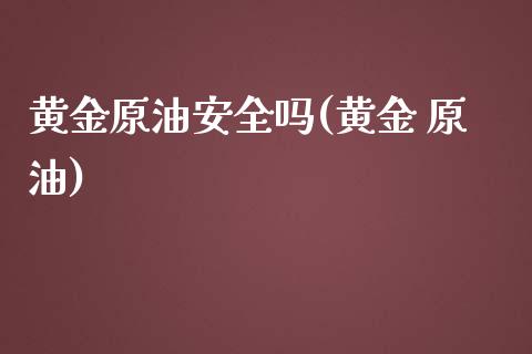 黄金原油安全吗(黄金 原油)