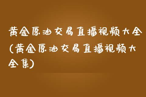 黄金原油交易直播视频大全(黄金原油交易直播视频大全集)