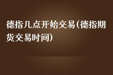 德指几点开始交易(德指期货交易时间)